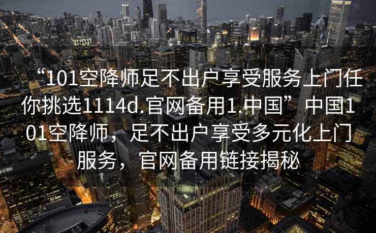 “101空降師足不出戶享受服務上門任你挑選1114d.官網備用1.中國”中國101空降師，足不出戶享受多元化上門服務，官網備用鏈接揭秘