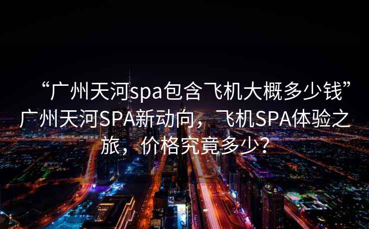 “廣州天河spa包含飛機(jī)大概多少錢”廣州天河SPA新動(dòng)向，飛機(jī)SPA體驗(yàn)之旅，價(jià)格究竟多少？
