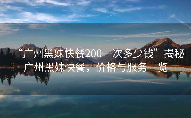 “廣州黑妹快餐200一次多少錢”揭秘廣州黑妹快餐，價(jià)格與服務(wù)一覽