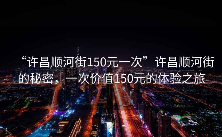 “許昌順河街150元一次”許昌順河街的秘密，一次價值150元的體驗之旅