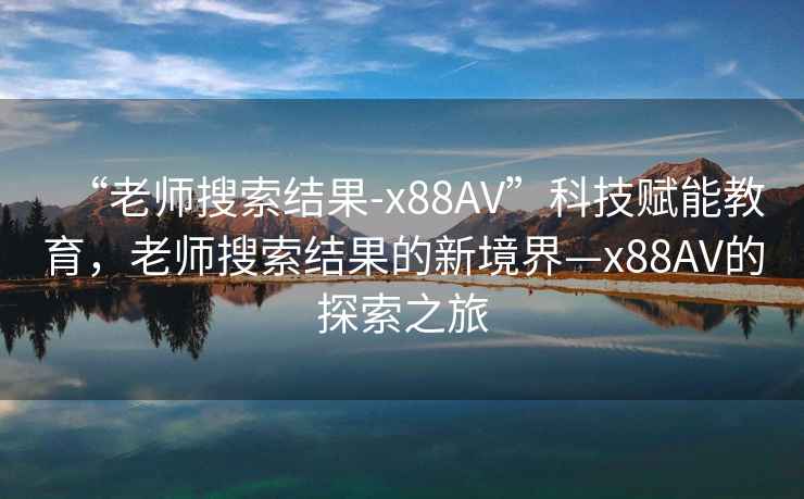 “老師搜索結果-x88AV”科技賦能教育，老師搜索結果的新境界—x88AV的探索之旅