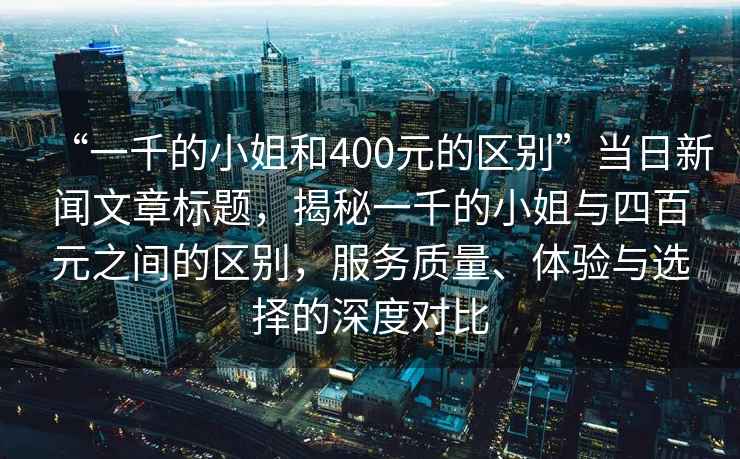 “一千的小姐和400元的區別”當日新聞文章標題，揭秘一千的小姐與四百元之間的區別，服務質量、體驗與選擇的深度對比