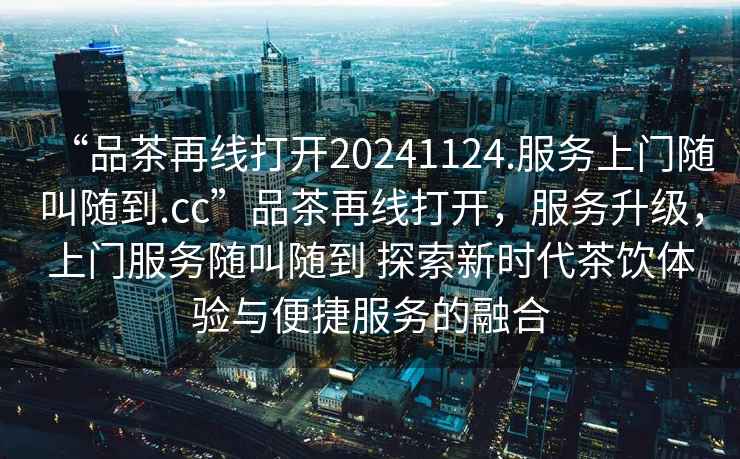 “品茶再線打開20241124.服務(wù)上門隨叫隨到.cc”品茶再線打開，服務(wù)升級，上門服務(wù)隨叫隨到 探索新時代茶飲體驗與便捷服務(wù)的融合