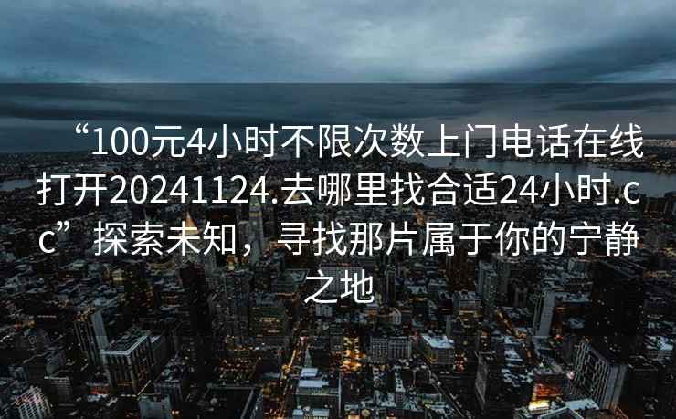 “100元4小時不限次數上門電話在線打開20241124.去哪里找合適24小時.cc”探索未知，尋找那片屬于你的寧靜之地
