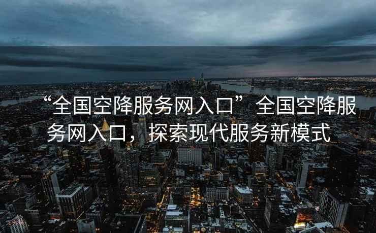 “全國(guó)空降服務(wù)網(wǎng)入口”全國(guó)空降服務(wù)網(wǎng)入口，探索現(xiàn)代服務(wù)新模式