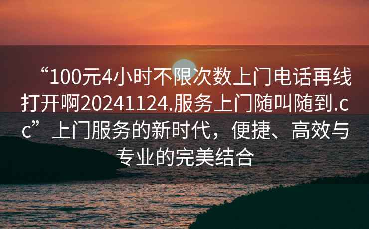 “100元4小時不限次數上門電話再線打開啊20241124.服務上門隨叫隨到.cc”上門服務的新時代，便捷、高效與專業的完美結合