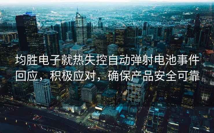 均勝電子就熱失控自動彈射電池事件回應，積極應對，確保產品安全可靠