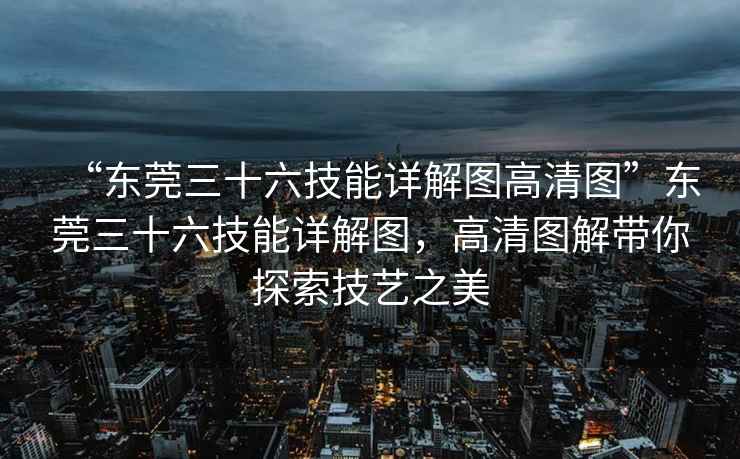 “東莞三十六技能詳解圖高清圖”東莞三十六技能詳解圖，高清圖解帶你探索技藝之美