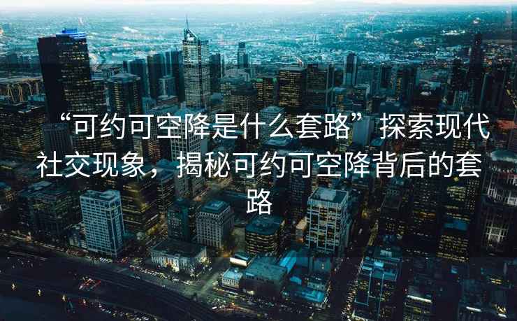 “可約可空降是什么套路”探索現代社交現象，揭秘可約可空降背后的套路
