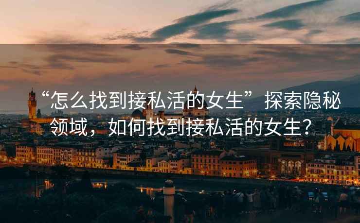 “怎么找到接私活的女生”探索隱秘領(lǐng)域，如何找到接私活的女生？
