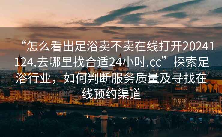 “怎么看出足浴賣不賣在線打開20241124.去哪里找合適24小時.cc”探索足浴行業(yè)，如何判斷服務(wù)質(zhì)量及尋找在線預(yù)約渠道