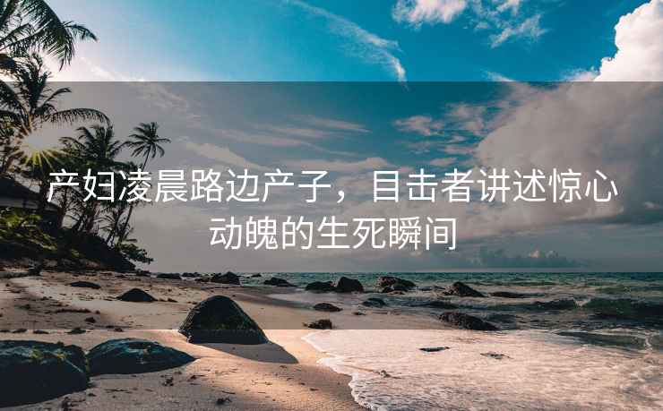 產(chǎn)婦凌晨路邊產(chǎn)子，目擊者講述驚心動魄的生死瞬間