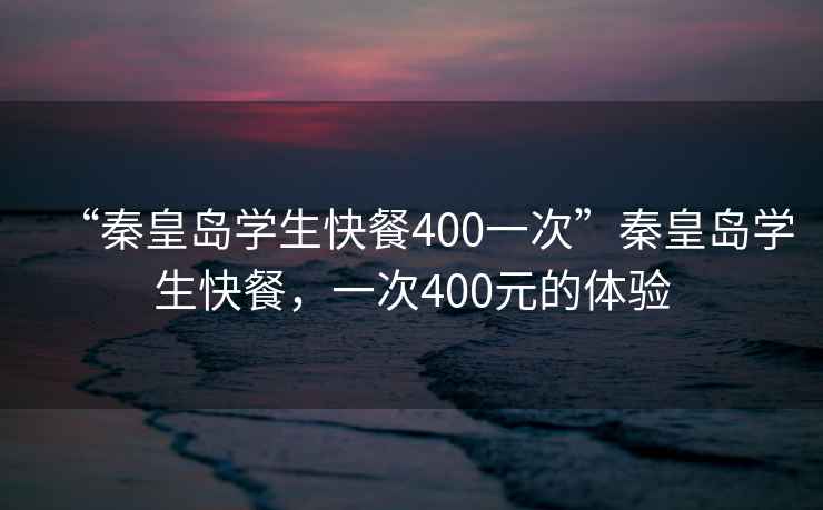“秦皇島學(xué)生快餐400一次”秦皇島學(xué)生快餐，一次400元的體驗(yàn)