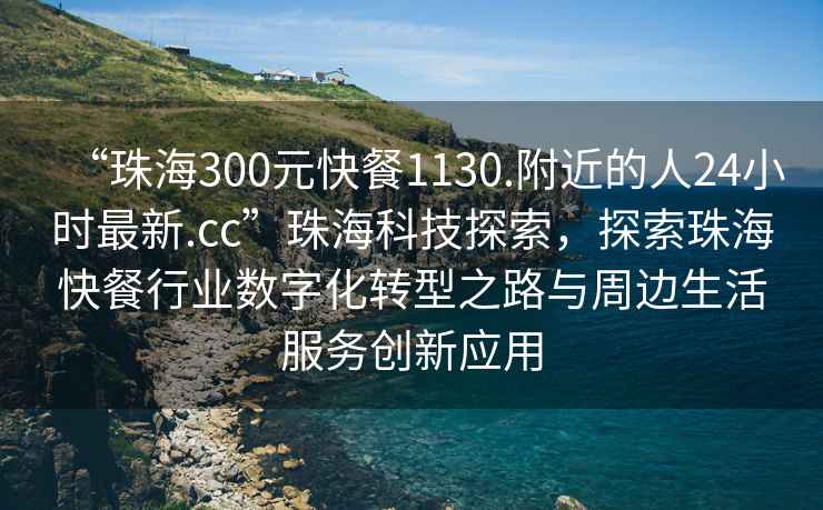“珠海300元快餐1130.附近的人24小時最新.cc”珠?？萍继剿鳎剿髦楹？觳托袠I數字化轉型之路與周邊生活服務創新應用