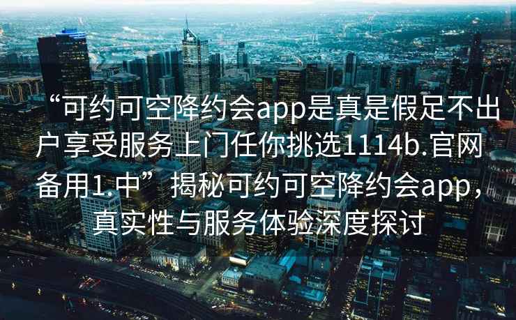 “可約可空降約會app是真是假足不出戶享受服務上門任你挑選1114b.官網備用1.中”揭秘可約可空降約會app，真實性與服務體驗深度探討
