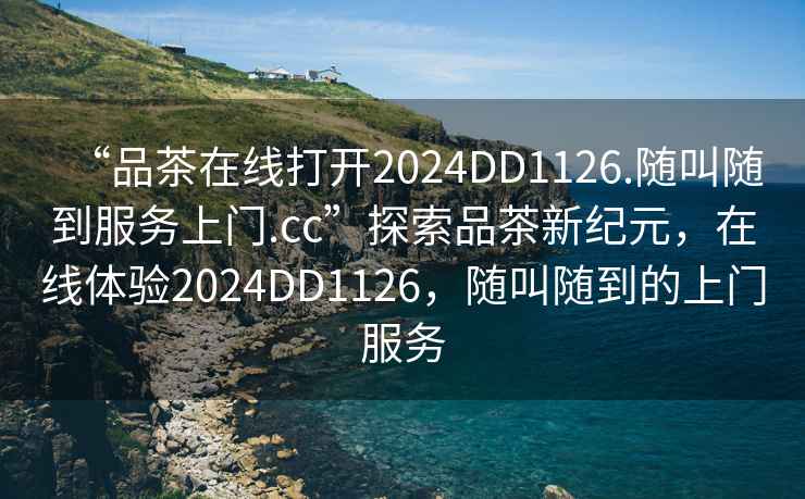 “品茶在線打開2024DD1126.隨叫隨到服務上門.cc”探索品茶新紀元，在線體驗2024DD1126，隨叫隨到的上門服務