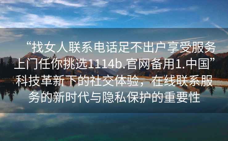 “找女人聯系電話足不出戶享受服務上門任你挑選1114b.官網備用1.中國”科技革新下的社交體驗，在線聯系服務的新時代與隱私保護的重要性