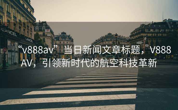 “v888av”當日新聞文章標題，V888AV，引領新時代的航空科技革新