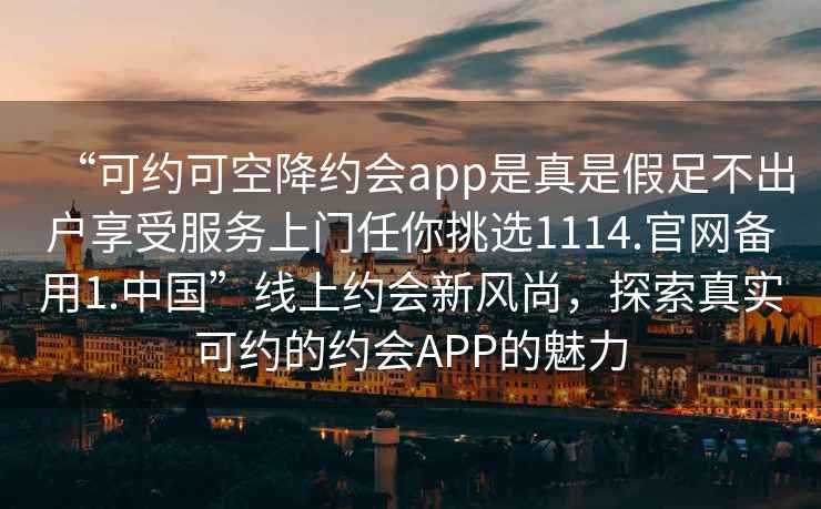 “可約可空降約會app是真是假足不出戶享受服務上門任你挑選1114.官網備用1.中國”線上約會新風尚，探索真實可約的約會APP的魅力