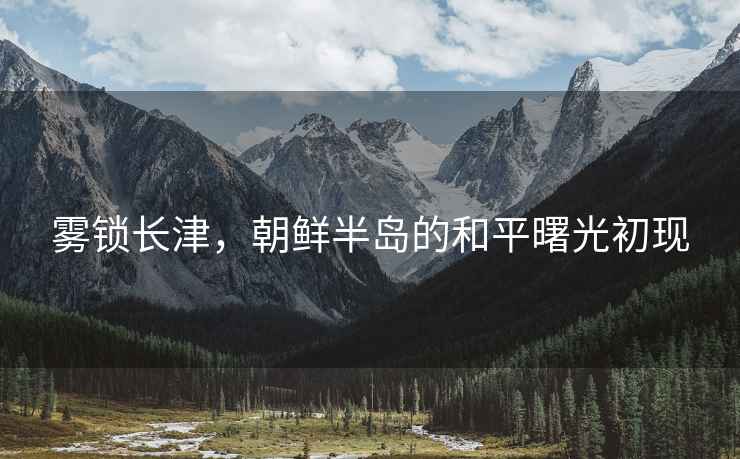 霧鎖長津，朝鮮半島的和平曙光初現