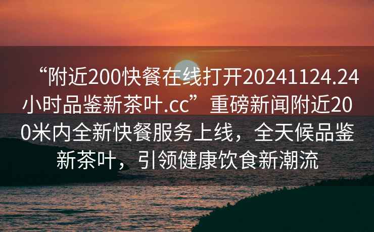 “附近200快餐在線打開20241124.24小時品鑒新茶葉.cc”重磅新聞附近200米內全新快餐服務上線，全天候品鑒新茶葉，引領健康飲食新潮流