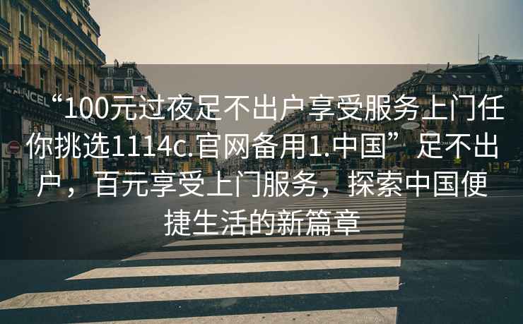 “100元過夜足不出戶享受服務上門任你挑選1114c.官網備用1.中國”足不出戶，百元享受上門服務，探索中國便捷生活的新篇章