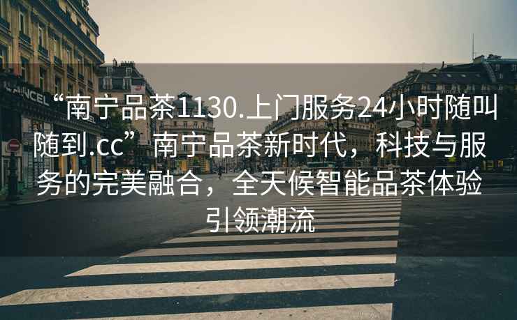 “南寧品茶1130.上門服務24小時隨叫隨到.cc”南寧品茶新時代，科技與服務的完美融合，全天候智能品茶體驗引領潮流