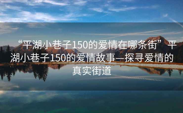 “平湖小巷子150的愛情在哪條街”平湖小巷子150的愛情故事—探尋愛情的真實街道