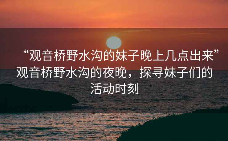 “觀音橋野水溝的妹子晚上幾點出來”觀音橋野水溝的夜晚，探尋妹子們的活動時刻