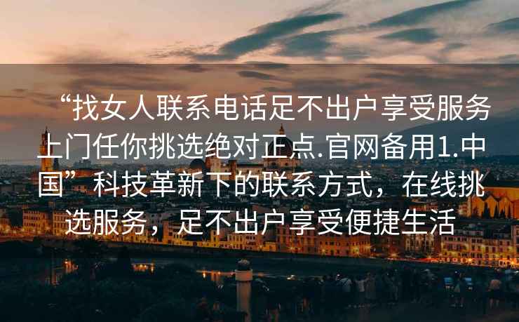 “找女人聯系電話足不出戶享受服務上門任你挑選絕對正點.官網備用1.中國”科技革新下的聯系方式，在線挑選服務，足不出戶享受便捷生活
