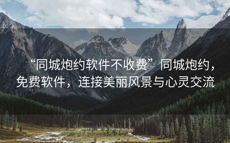 “同城炮約軟件不收費”同城炮約，免費軟件，連接美麗風景與心靈交流