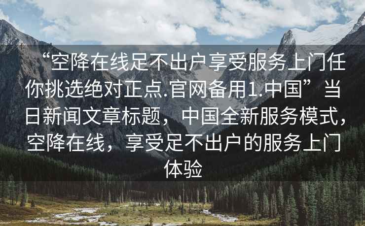 “空降在線足不出戶享受服務上門任你挑選絕對正點.官網備用1.中國”當日新聞文章標題，中國全新服務模式，空降在線，享受足不出戶的服務上門體驗