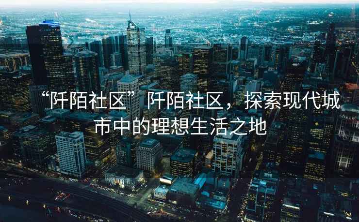 “阡陌社區”阡陌社區，探索現代城市中的理想生活之地