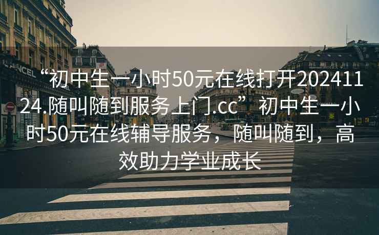 “初中生一小時50元在線打開20241124.隨叫隨到服務(wù)上門.cc”初中生一小時50元在線輔導(dǎo)服務(wù)，隨叫隨到，高效助力學(xué)業(yè)成長