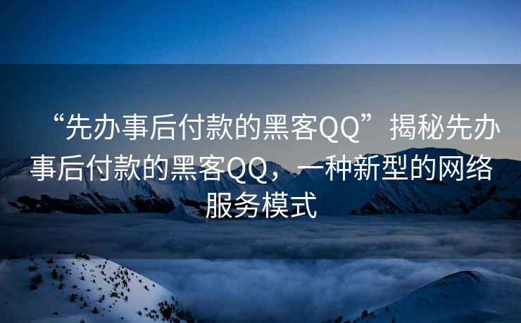 “先辦事后付款的黑客QQ”揭秘先辦事后付款的黑客QQ，一種新型的網絡服務模式