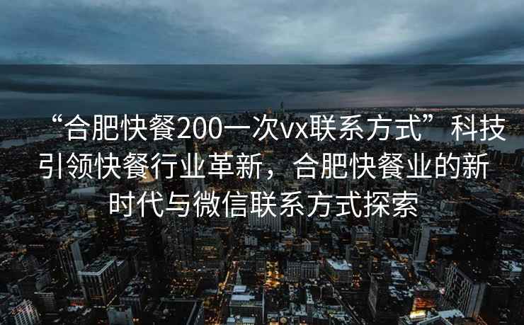 “合肥快餐200一次vx聯(lián)系方式”科技引領快餐行業(yè)革新，合肥快餐業(yè)的新時代與微信聯(lián)系方式探索