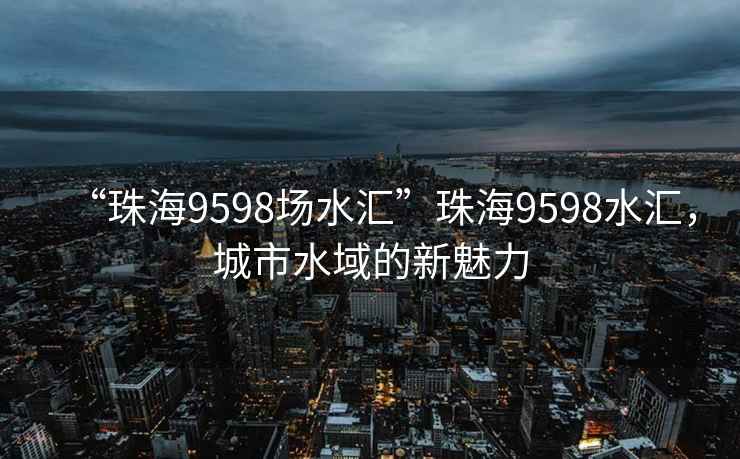 “珠海9598場水匯”珠海9598水匯，城市水域的新魅力