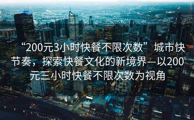 “200元3小時快餐不限次數(shù)”城市快節(jié)奏，探索快餐文化的新境界—以200元三小時快餐不限次數(shù)為視角