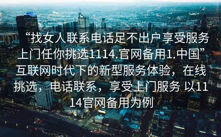 “找女人聯系電話足不出戶享受服務上門任你挑選1114.官網備用1.中國”互聯網時代下的新型服務體驗，在線挑選，電話聯系，享受上門服務 以1114官網備用為例