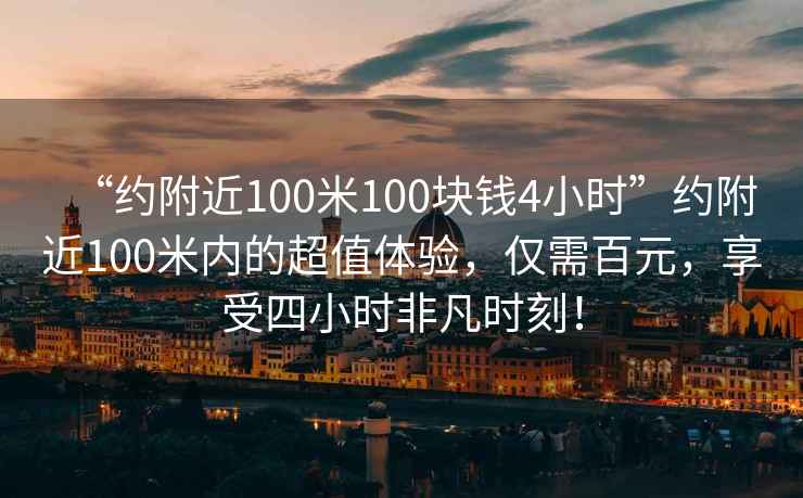 “約附近100米100塊錢4小時”約附近100米內的超值體驗，僅需百元，享受四小時非凡時刻！