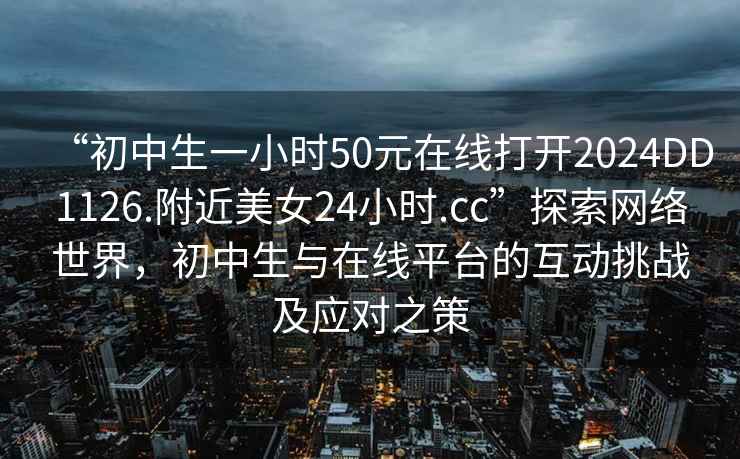 “初中生一小時(shí)50元在線打開(kāi)2024DD1126.附近美女24小時(shí).cc”探索網(wǎng)絡(luò)世界，初中生與在線平臺(tái)的互動(dòng)挑戰(zhàn)及應(yīng)對(duì)之策