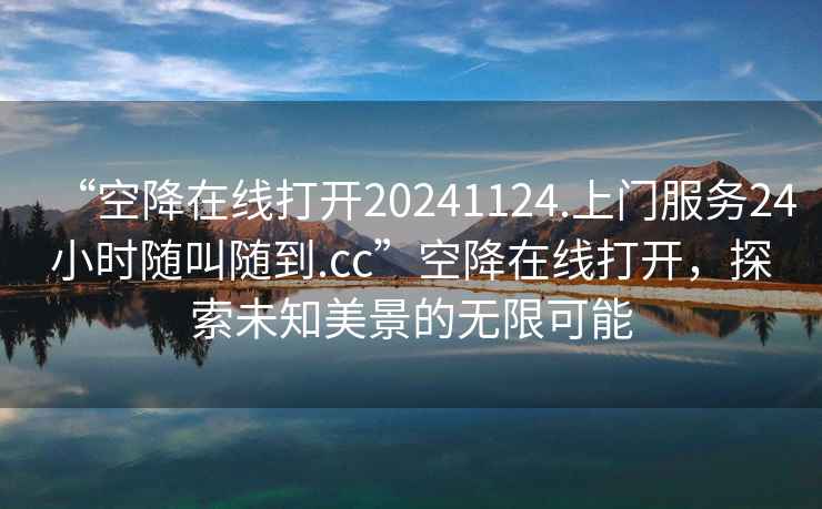 “空降在線打開20241124.上門服務(wù)24小時(shí)隨叫隨到.cc”空降在線打開，探索未知美景的無限可能