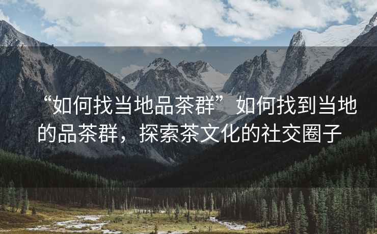 “如何找當地品茶群”如何找到當地的品茶群，探索茶文化的社交圈子