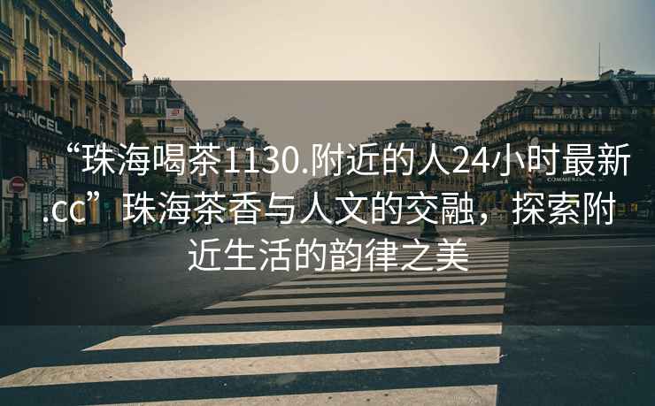 “珠海喝茶1130.附近的人24小時最新.cc”珠海茶香與人文的交融，探索附近生活的韻律之美