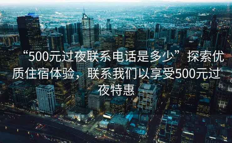 “500元過夜聯系電話是多少”探索優質住宿體驗，聯系我們以享受500元過夜特惠