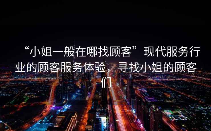“小姐一般在哪找顧客”現代服務行業的顧客服務體驗，尋找小姐的顧客們