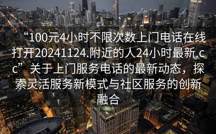 “100元4小時不限次數上門電話在線打開20241124.附近的人24小時最新.cc”關于上門服務電話的最新動態，探索靈活服務新模式與社區服務的創新融合