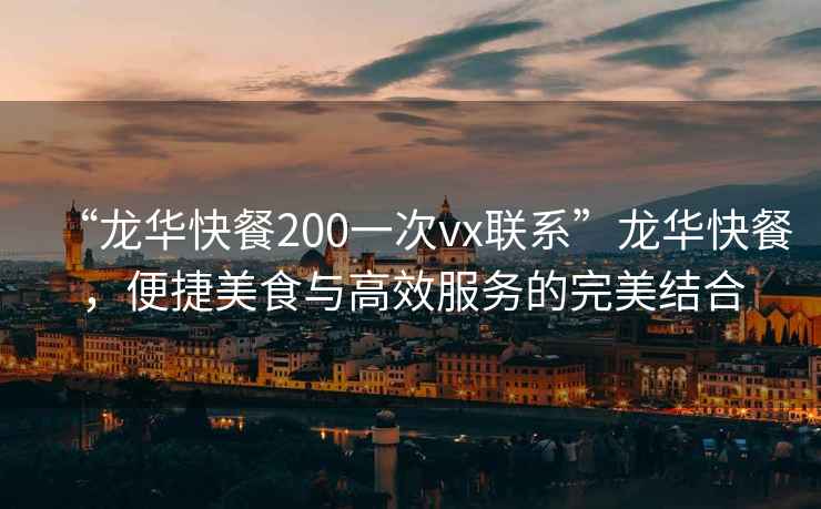 “龍華快餐200一次vx聯(lián)系”龍華快餐，便捷美食與高效服務(wù)的完美結(jié)合
