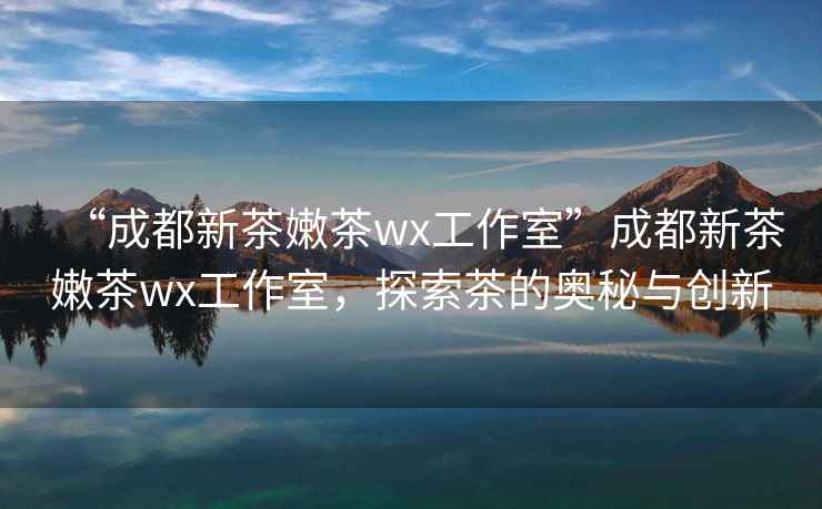“成都新茶嫩茶wx工作室”成都新茶嫩茶wx工作室，探索茶的奧秘與創新