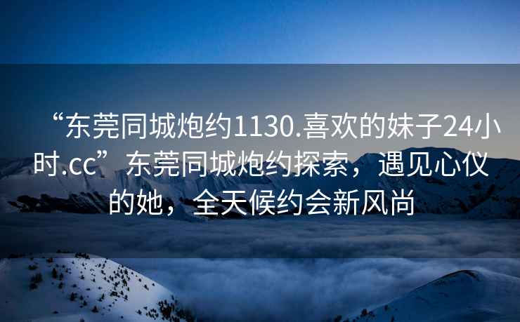 “東莞同城炮約1130.喜歡的妹子24小時.cc”東莞同城炮約探索，遇見心儀的她，全天候約會新風尚